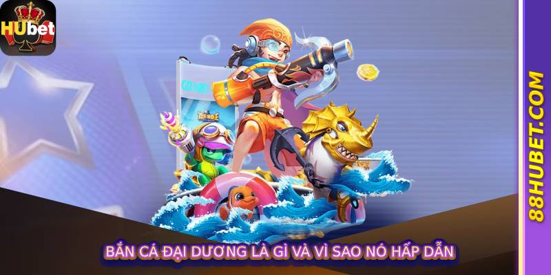 Bắn Cá Đại Dương Là Gì Và Vì Sao Nó Hấp Dẫn