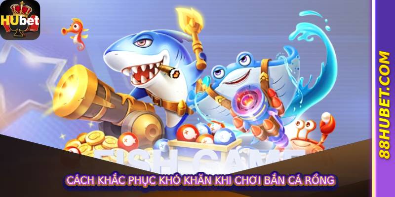 Cách khắc phục khó khăn khi chơi bắn cá rồng