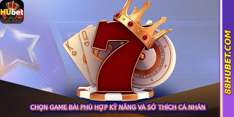 Chọn game bài phù hợp kỹ năng và sở thích cá nhân