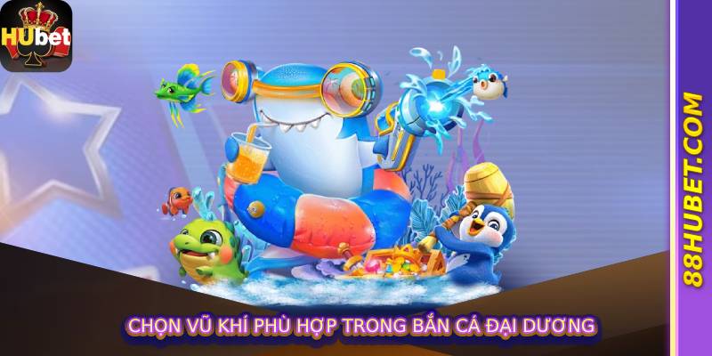 Chọn vũ khí phù hợp trong bắn cá đại dương