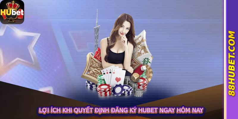 Lợi Ích Khi Quyết Định Đăng Ký Hubet Ngay Hôm Nay