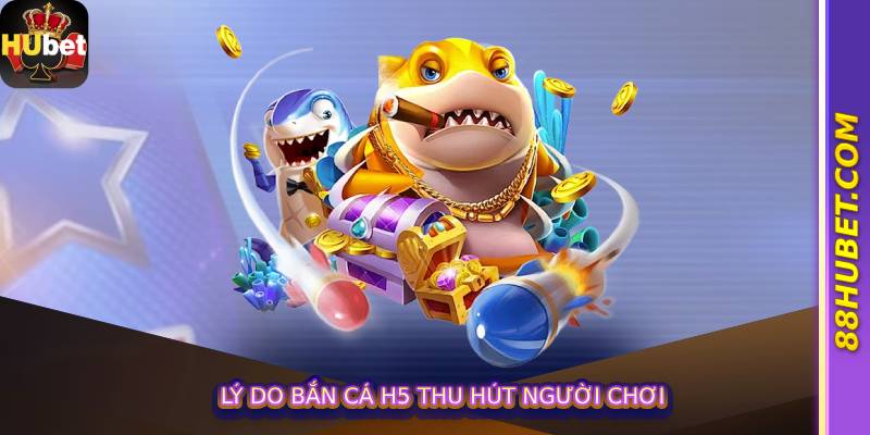 Lý do Bắn Cá H5 thu hút người chơi