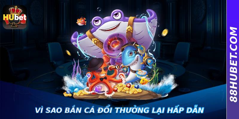 Vì sao bắn cá đổi thưởng lại hấp dẫn